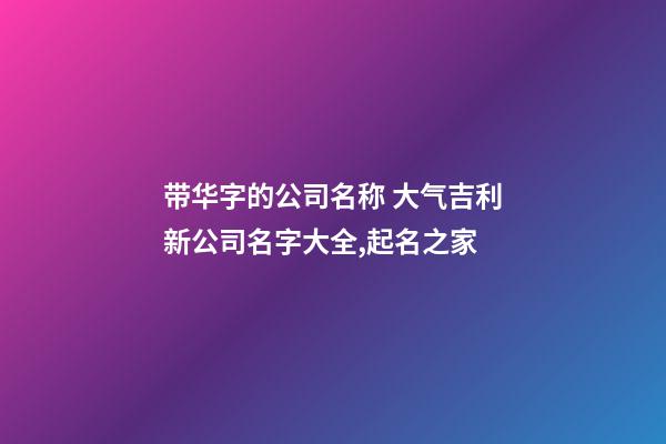 带华字的公司名称 大气吉利新公司名字大全,起名之家-第1张-公司起名-玄机派
